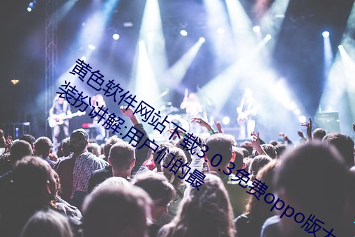 黄色软件网站下载3.0.3免费oppo版大全装扮讲解:用户们的最 （捷足先登）