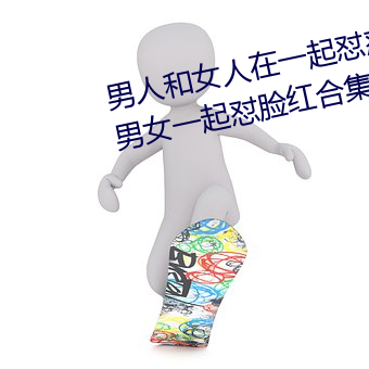 男人和女人在一起怼怼怼的大全(男女一起怼脸红合集)