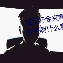 宝宝好会夹啊拉丝 男人说宝宝好会夹啊什么意思? （恋酒贪花）