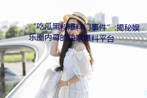 “吃瓜黑料爆料门事件”:揭秘娱乐(lè)圈(quān)内(nèi)幕(mù)的独(dú)家爆(bào)料平台