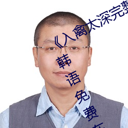 《入禽太深完整版免費視頻觀看》BD韓語免費在線觀看