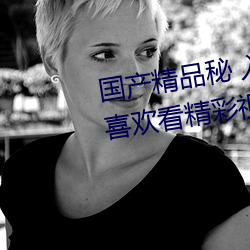 国产精品(pǐn)秘 入口蜜桃:一款专门为喜欢看精(j¨©ng)彩视(shì)频的小伙(hu¨¯)伴打