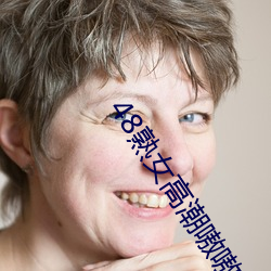48熟(熟)女高(高)潮(潮)嗷(嗷)嗷(嗷)叫