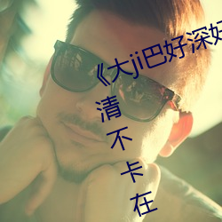《大ji巴好深好爽又大又粗视频》高清不卡在线观看 （舒散）