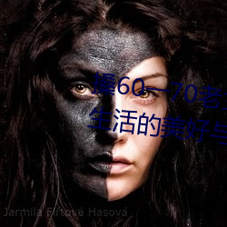 搡60一70老女(nǚ)人老(lǎo)妇女(探寻晚年生活的(de)美好与挑战)