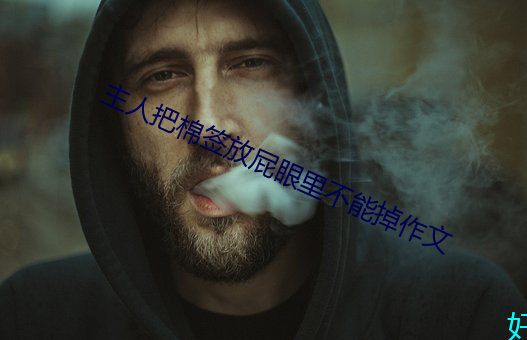 主人(人)把棉签放屁眼里不能(能)掉作(作)文
