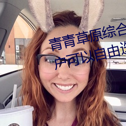 青青草原综合久久大伊人精品:用户可以自由选择自己想看的