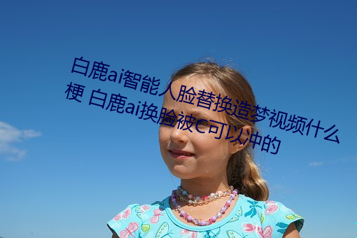 白鹿(lù)ai智能人脸替(tì)换(huàn)造梦视频(pín)什么梗 白鹿ai换脸被C可以冲的