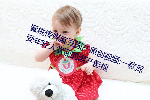 蜜桃传(chuán)媒麻豆国产原创视频:一款深(shn)受年轻人欢迎的国产影视