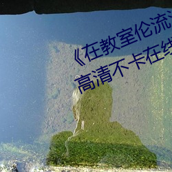 在教室伦(lún)流澡(zo)到高潮H在线观(guān)看》高清(qng)不卡(k)在线观(gun)看