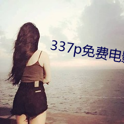 337p免费电影 （开口饭）
