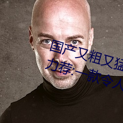 国产又粗又猛又爽又黄的视频小编力荐:一款令人欲望横生的