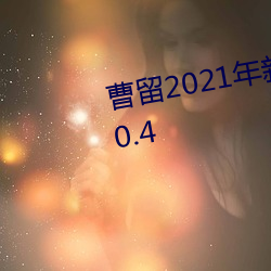 曹留(li)2021年(nin)新一二(èr)三四五六三v4.0.4