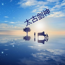 太古剑神 （较德焯勤）