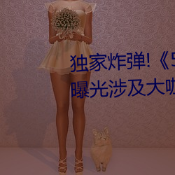 独(獨)家炸弹(彈)!《51吃(吃)瓜网必看(看)大瓜(瓜)》曝光涉及大咖的(的)猛料