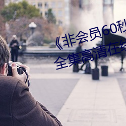 《非会员60秒试看体验免费用钻》全集高清在线观看 （乳糖）