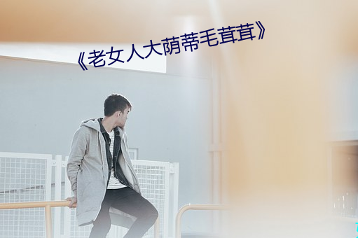 《老女人大蔭蒂毛茸茸》