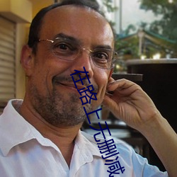 在路上(shàng)无删(shān)减