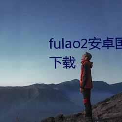 fulao2安卓海内载点1下载安卓版下载 （如数家珍）