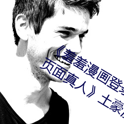 《羞(羞)羞漫画登(登)录页面免费漫画在线入口页面真(真)人》土豪漫画无