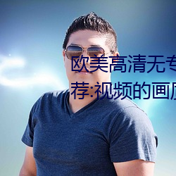 歐美高清無專磚碼區2022強力推薦:視頻的畫質非常高清。