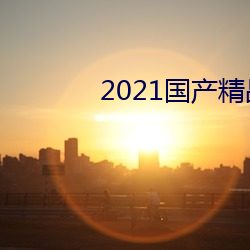 2021国(guó)产精品自慰(wèi)