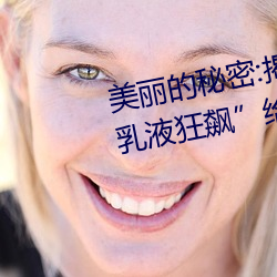 美丽(麗)的秘(秘)密(密):揭开“布洛妮娅开襟(襟)乳(乳)液(液)狂飙”给(給)你的(的)更多惊喜!
