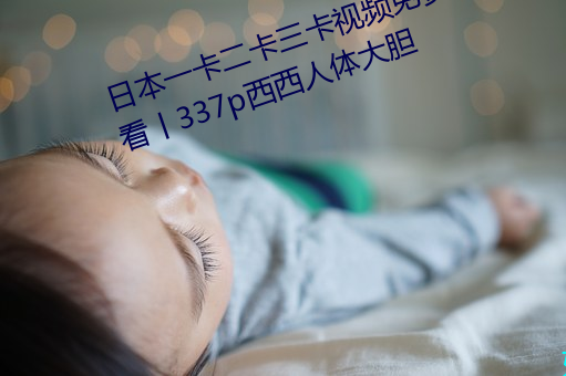 日本一卡二卡三卡視頻免費在線觀看丨337p西西人體大膽