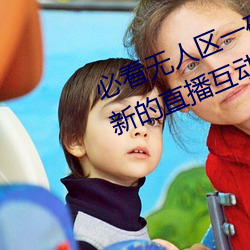 必看(kàn)无人区一码二码三码(mǎ)免(miǎn)费版:全(quán)新的直播互(hù)动!