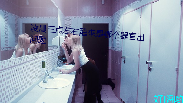 凌晨(chén)三(sān)点(diǎn)左(zuǒ)右醒(xǐng)来是哪个器官出问题