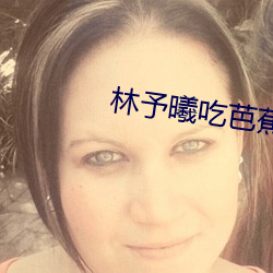 林予曦吃芭蕉访谈