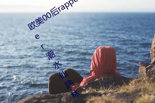 西欧00后rapper潮流(shuǐ)仙(xiān)踪林(00后rapper潮(cháo)水仙(xiān)踪林)