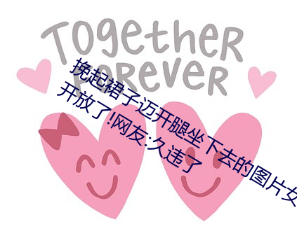 挽起裙子迈(mài)开腿坐(zuò)下去(qù)的(de)图片女孩重新开放(fàng)了!网友:久违了