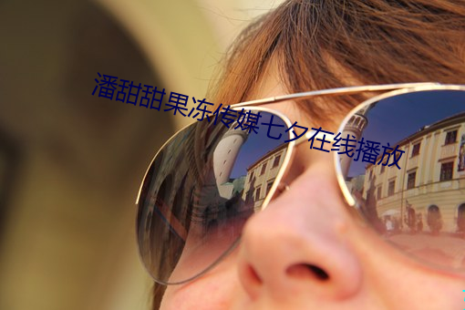 潘(pān)甜甜果冻传(chuán)媒七(qī)夕在线播(bō)放(fàng)