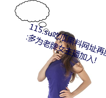 115.su吃瓜黑料网址再度翻红?网友:多为老牌女主播加入! （调谑）