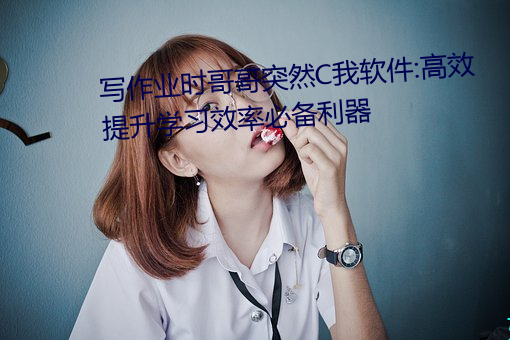 写作业时哥哥突然C我软件:高效提升学习效率必备利器
