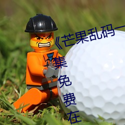 芒(芒)果乱码一(一)线(線)二线三线新区全集(集)免费在线观看(看)