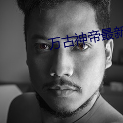 萬古神帝最新章節列表