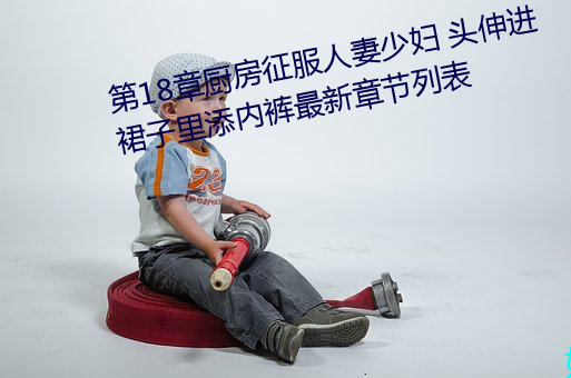 第18章厨房征服人妻少妇 头伸进裙子里添内裤最新章节列表