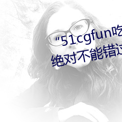 “51cgfun吃瓜网必看大瓜”:你绝对不能错过的热门八卦应用 （宠儿）