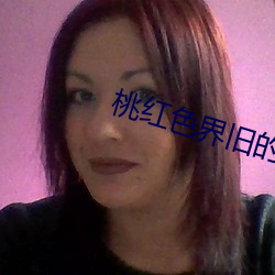 桃红(hóng)色界旧(jiù)的人(rén)口(kǒu)
