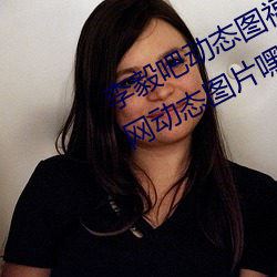 李毅吧动态图福利图前插gif qq天空网动态图片嘿咻嘿咻gif