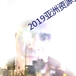 2019亚洲资源黄 （无病呻吟）