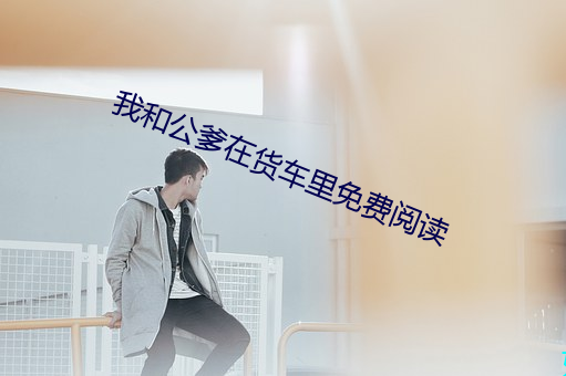 我和公(gōng)爹(diē)在货(hu)车(ch)里免费阅读