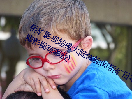 桥矿影视超棒大陆体验jk(桥矿日本超棒影视有哪些) （老人星）