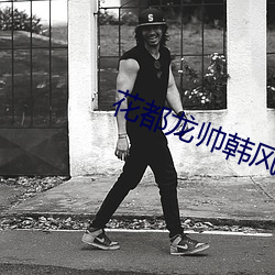 花(花)都龙帅(帥)韩风(風)