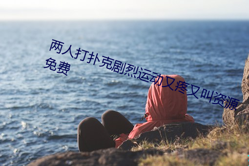 两人打扑(pū)克(kè)强烈(liè)运动又疼又叫资源免费
