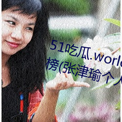 51吃瓜.world发布张津瑜热度排行榜(张津瑜个人十大事件揭