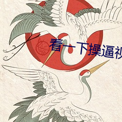 看一下(xià)操逼视频