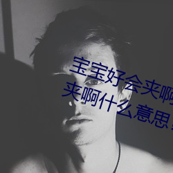 寶寶好會夾啊拉絲 男人說寶寶好會夾啊什麽意思?